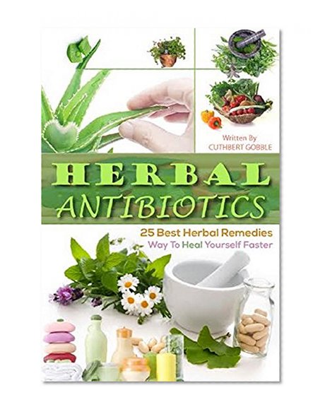Herbal Antibiotics: 25 Best Herbal Remedies Way To Heal Yourself Faster (Herbal Antibiotics, Herbal Remedies,herbal antibiotics and antivirals)
