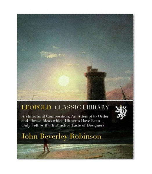 Architectural Composition: An Attempt to Order and Phrase Ideas which Hitherto Have Been Only Felt by the Instinctive Taste of Designers