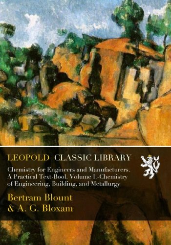 Chemistry for Engineers and Manufacturers. A Practical Text-Bool. Volume I.-Chemistry of Engineering, Building, and Metallurgy