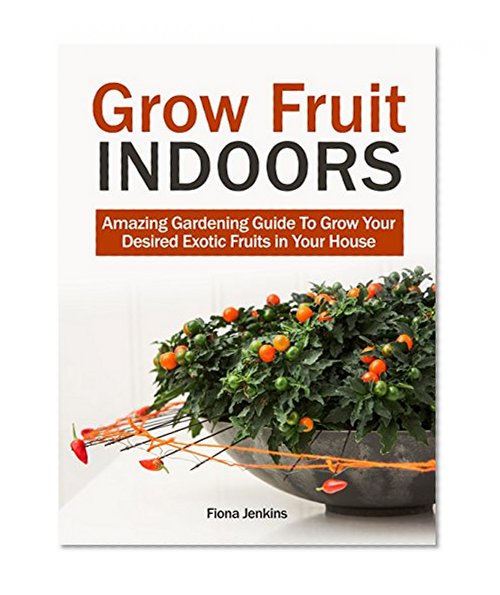 Grow Fruit Indoors: Amazing Gardening Guide To Grow Your Desired Exotic Fruits in Your House (indoor plants, house plants, indoor garden)