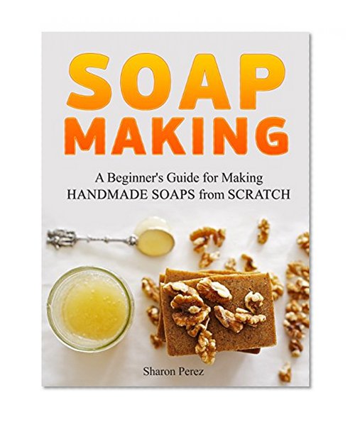 Soap Making: A Beginner's Guide for Making Handmade Soaps from Scratch (Soap Making, soap making books, soap making natural)