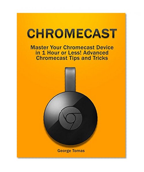 Chromecast: Master Your Chromecast Device  in 1 Hour or Less! Advanced Chromecast Tips and Tricks (Chromecast, how to use chromecast, Chromecast device)