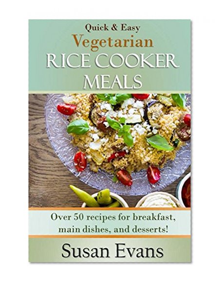 Quick & Easy Vegetarian Rice Cooker Meals: Over 50 recipes for breakfast, main dishes, and desserts