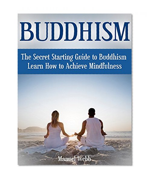 Buddhism: The Secret Starting Guide to Buddhism. Learn How to Achieve Mindfulness (Buddhism, buddhism without beliefs, buddhism for beginners)