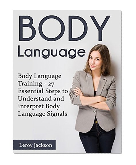 Body Language: Body Language Training - 27 Essential Steps to Understand and Interpret Body Language Signals (Body language, body language for dummies, body language secrets)