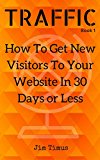 How To Get New Visitors To Your Website In 30 Days or Less: A Step by Step Guide to Quickly Getting High Quality Targeted Traffic Straight To Your Site. (Website Traffic Book 1)
