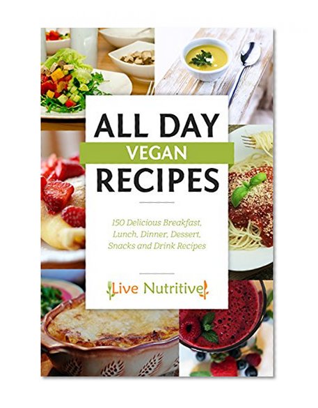 Vegan: All Day Vegan Recipes: 150 Delicious Breakfast, Lunch, Dinner, Dessert, Snacks and Drink Recipes (Vegan Recipes / Vegan Cookbook)