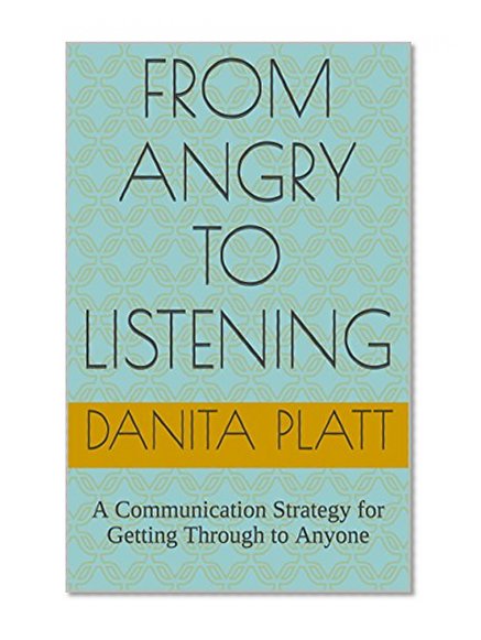 From Angry to Listening: A Communication Strategy for Getting Through to Anyone