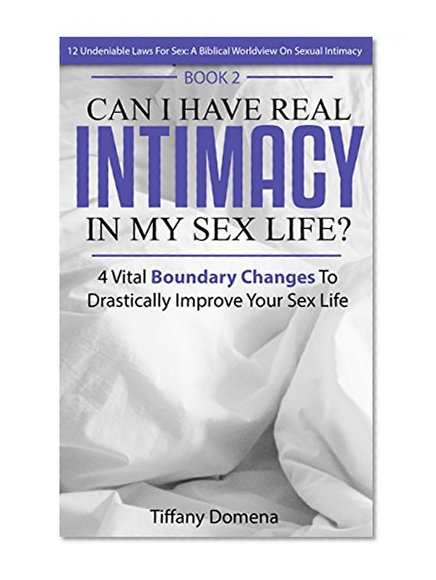 Can I Have Real Intimacy In My Sex Life?: 4 Vital Boundary Changes To Improve Your Sex Life (12 Undeniable Laws For Sex: A Biblical Worldview On Sexual Intimacy)
