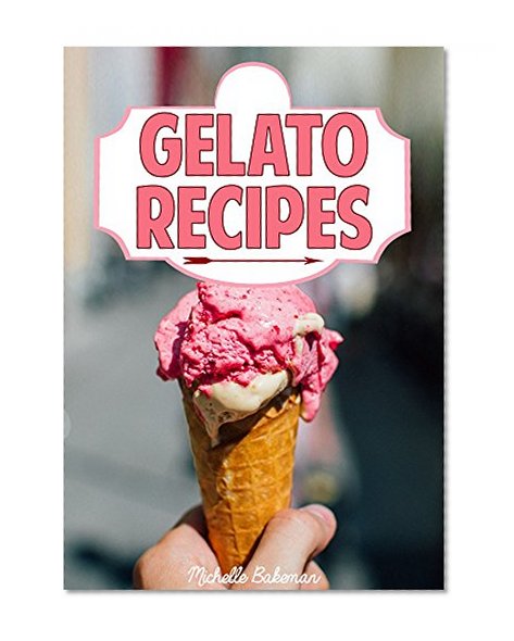 Gelato Recipes: Italian Ice Cream Recipe Book - Making Gelato at Home (Frozen Desserts in Lots of Flavors)