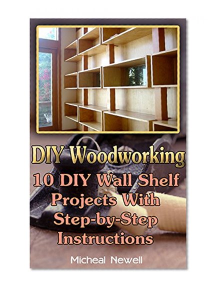 DIY Woodworking: 10 DIY Wall Shelf Projects With Step-by-Step Instructions