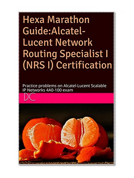 Hexa Marathon Guide:Alcatel-Lucent Network Routing Specialist I (NRS I) Certification: Practice problems on Alcatel-Lucent Scalable IP Networks 4A0-100 exam