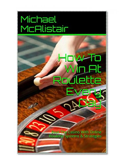 How To Win At Roulette Every Day: Beat The Casino With Online Roulette Systems & Strategies
