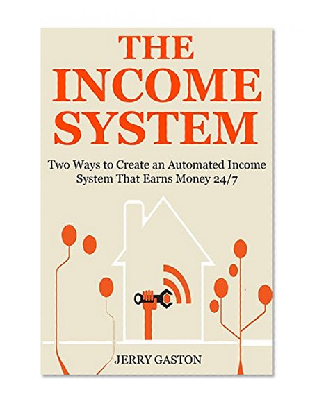THE INCOME SYSTEM: Two Ways to Create an Automated Income System That Earns Money 24/7