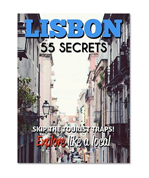 Lisbon 55 Secrets - The Locals Travel Guide  For Your Trip to Lisbon (Portugal): Skip the tourist traps and explore like a local : Where to Go, Eat & Party in Lisbon( Portugal Travel Guide )