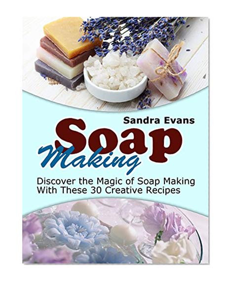 Soap Making: Discover the Magic of Soap Making With These 30 Creative Recipes (Soap Making, Soap Making Books, Soap Making Business)