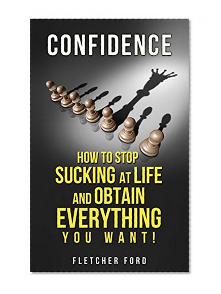CONFIDENCE: HOW TO STOP SUCKING AT LIFE AND OBTAIN EVERYTHING YOU WANT! (Depression, Self Confidence, Online Business, Building Confidence, Success, Self Esteem)