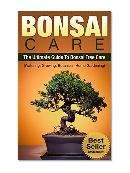 BONSAI CARE: BONSAI: The Ultimate Guide To Bonsai Care, Watering, Growing, Botanical Tree and Home Gardening (Bonsai, Bonsai Care)