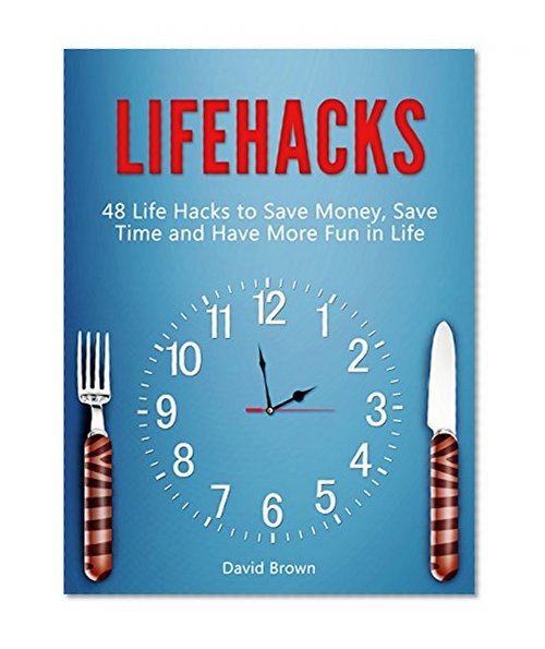 Lifehacks: 48 Life Hacks to Save Money, Save Time and Have More Fun in Life (life hacks, life hacking, best life hacks)