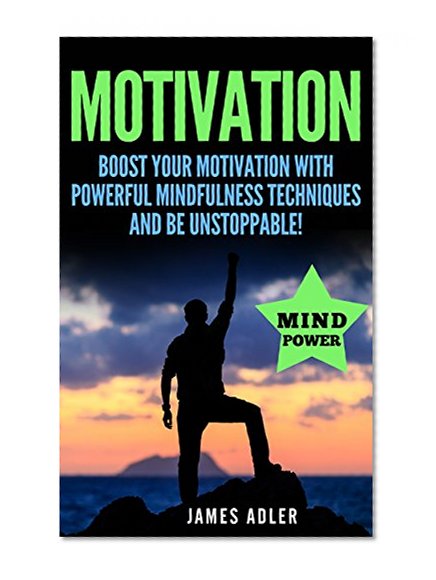 Motivation: Boost Your Motivation with Powerful Mindfulness Techniques and Be Unstoppable (Motivation, Success, Motivational Books Book 1)