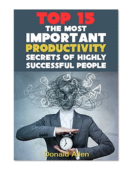 15 The Most Important Productivity Secrets Highly Successful People Don't Want You To Know