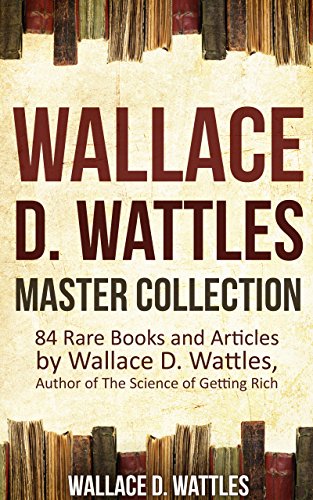 Book Cover Wallace D. Wattles Master Collection (Annotated and Illustrated): 84 Rare Books and Articles by Wallace D. Wattles, Author of The Science of Getting Rich