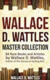 Wallace D. Wattles Master Collection (Annotated and Illustrated): 84 Rare Books and Articles by Wallace D. Wattles, Author of The Science of Getting Rich