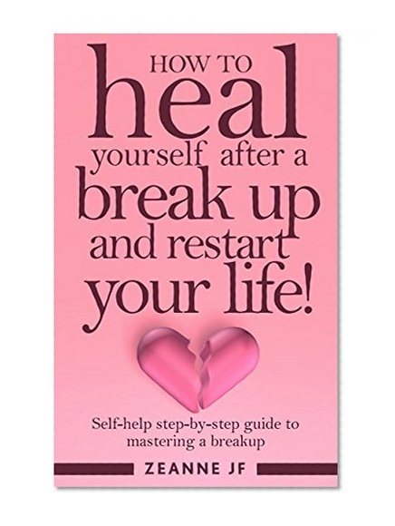 How to Heal Yourself After a Break Up and Restart Your Life!: Self-Help Step by Step Guide to Mastering a Break Up (Life Recovery Strategy Book 1)