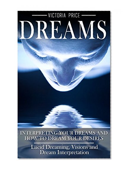 Dreams: Interpreting Your Dreams and How to Dream Your Desires- Lucid Dreaming, Visions and Dream Interpretation (Dreams, Lucid dreaming, Visions,)