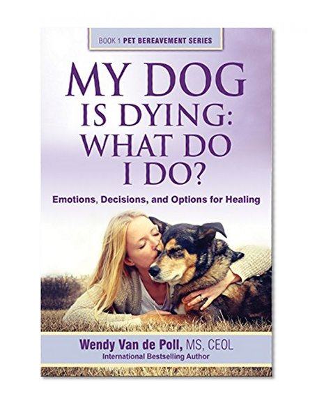 My Dog Is Dying: What Do I Do?: Emotions, Decisions, and Options for Healing (The Pet Bereavement Series Book 1)