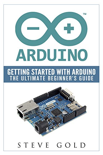 Arduino: Getting Started With Arduino: The Ultimate Beginner's Guide (Arduino 101, Arduino sketches, Complete beginners guide, Programming, Raspberry Pi 2, xml, c++, Ruby, html, php, Robots)