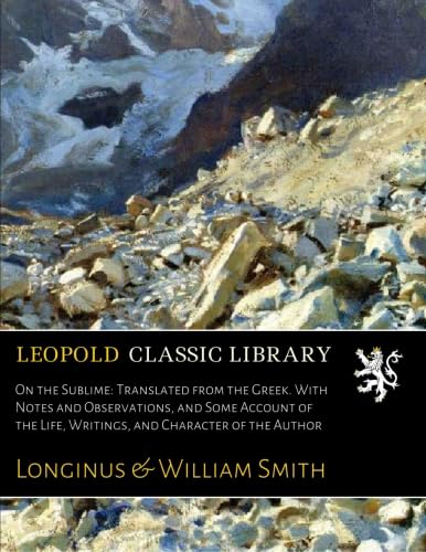 On the Sublime: Translated from the Greek. With Notes and Observations, and Some Account of the Life, Writings, and Character of the Author