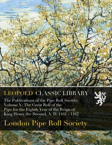 The Publications of the Pipe Roll Society; Volume V; The Great Roll of the Pipe for the Eighth Year of the Reign of King Henry the Second, A. D. 1161 - 1162