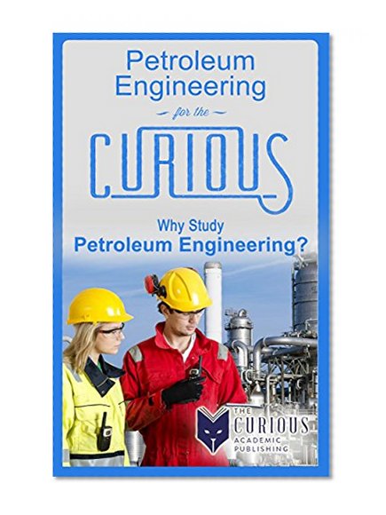 Petroleum Engineering for the Curious: Why Study Petroleum Engineering? (A Decision-Making Guide to College Majors, Research & Scholarships, and Career Success for Students, Educators and Parents)