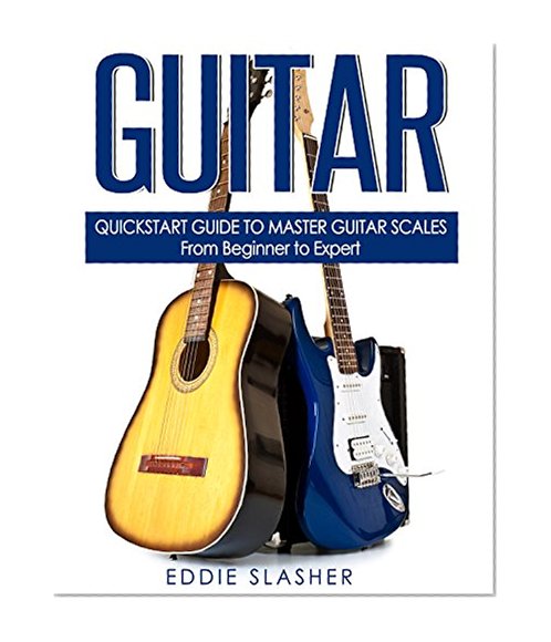 Guitar: QuickStart Guide to Master Guitar Scales - From Beginner to Expert (Guitar, Bass Guitar, Electric Guitar, Acoustic Guitar, Songwriting, Ukulele, Fretboard)