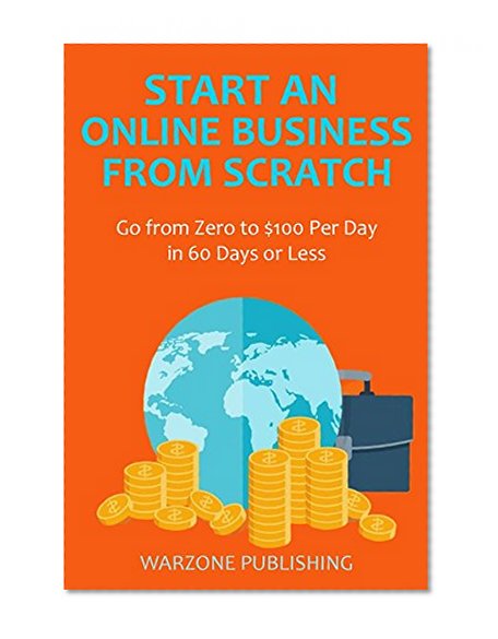 Start an Online Business from Scratch: Go from Zero to $100 Per Day in 60 Days or Less