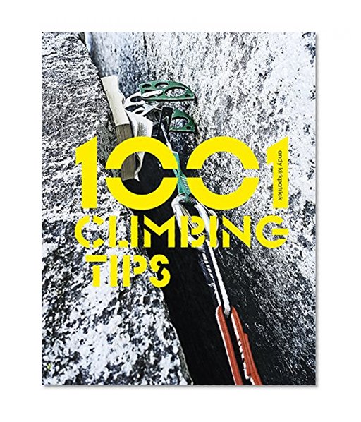 1001 Climbing Tips: The essential climbers' guide: from rock, ice and big-wall climbing to diet, training and mountain survival