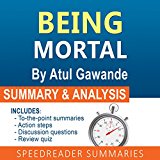 Being Mortal: Medicine and What Matters in the End, by Atul Gawande: A Quick Summary and Analysis
