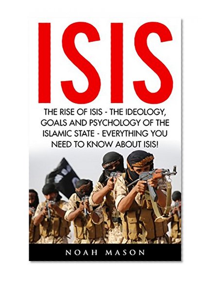 ISIS: The Rise Of ISIS - The Ideology, Goals And Psychology Of The Islamic State - Everything You Need To Know About ISIS! (ISIS Exposed, ISIS Inside The Army Of Terror, Terrorism)