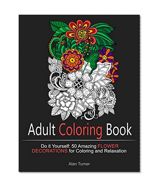 Adult Coloring Book: Do it Yourself: 50 Amazing Flower Decorations for Coloring and Relaxation (Adult Coloring Books, Flower Patterns, Stress Relieving Patterns)