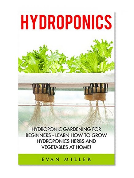 Hydroponics: Hydroponic Gardening For Beginners - Learn How To Grow Hydroponics Herbs and Vegetables At Home! (Aquaponics, Urban Gardening)
