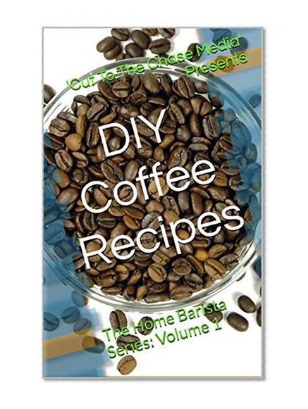 Delicious DIY Coffee Recipes That Will Impress and Bring Out the Home Barista In Everyone: The Home Barista Series: Volume 1 (Delicious DIY Coffee Recipes ... In Everyone:The Home Barista Series)