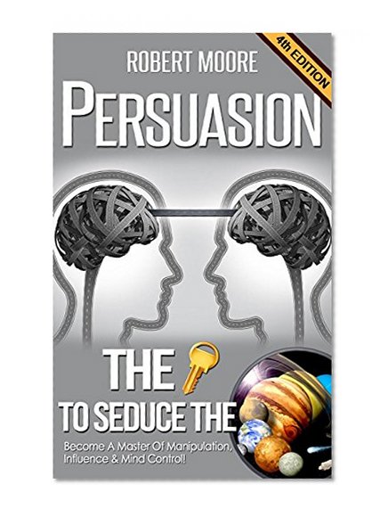 Persuasion: The Key To Seduce The Universe! - Become A Master Of Manipulation, Influence & Mind Control (Influence people, Persuasion techniques, Persuasion psychology, Compliance management)