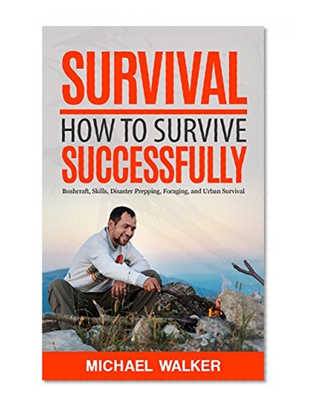 Survival: How to Survive Successfully: Bushcraft skills, Disaster Prepping, Foraging, & Urban Survival (Survival Gear, Survival Knife, Survival Pantry, Survival Skills, Prepping, Stockpile)