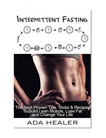 Intermittent Fasting: The Best Proven Tips, Tricks & Recipes To Build Lean Muscle, Lose Fat and Change Your Life (burn fat, gain muscle, lose weight, intermittent fasting for beginners, fasting diet)