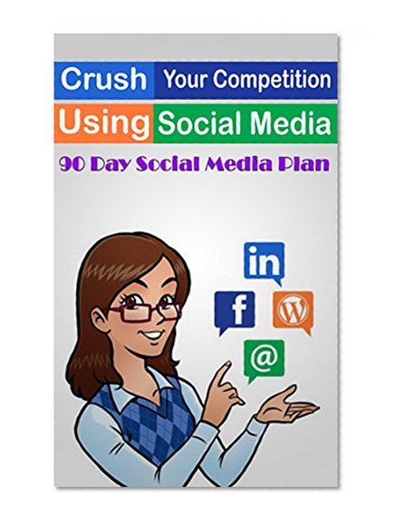 Crush Your Competition Using Social Media: 90 Day Social Media Plan