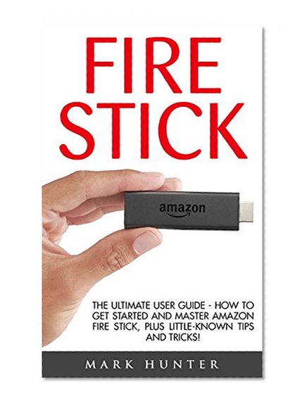 Fire Stick: The Ultimate User Guide - How To Get Started And Master Amazon Fire Stick, Plus Little-Known Tips And Tricks! (Amazon Fire TV Stick User Guide, Streaming Devices, How To Use Fire Stick)