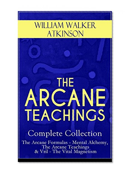 THE ARCANE TEACHINGS - Complete Collection: The Arcane Formulas - Mental Alchemy, The Arcane Teachings & Vril - The Vital Magnetism