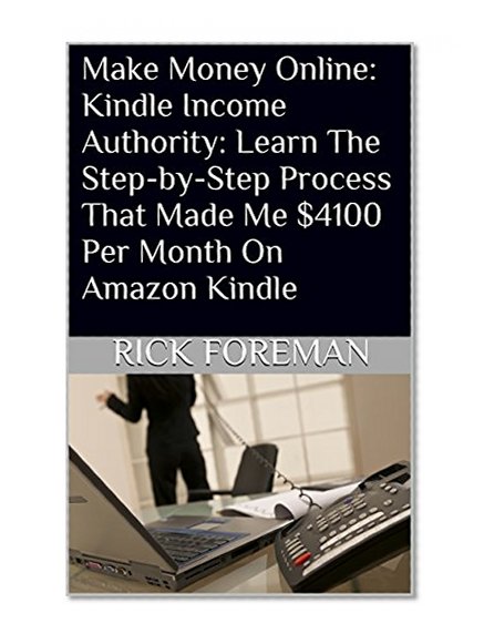 Make Money Online: Kindle Income Authority: Learn The Step-by-Step Process That Made Me $4100 Per Month On Amazon Kindle (Make Money Online, Entrepreneur, Passive Income, Cash flow)