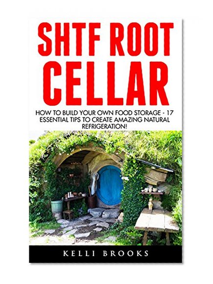 SHTF Root Cellar: How to build your Own Food Storage - 17 Essential Tips to Create Amazing Natural Refrigeration!